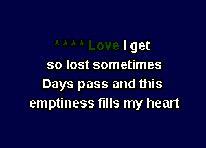 I get
so lost sometimes

Days pass and this
emptiness fills my heart