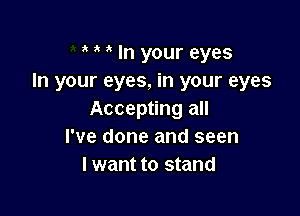 In your eyes
In your eyes, in your eyes

Accepting all
I've done and seen
I want to stand