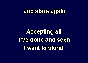 and stare again

Accepting all
I've done and seen
I want to stand