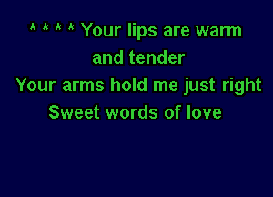 it 1' 1' Your lips are warm
and tender
Your arms hold me just right

Sweet words of love