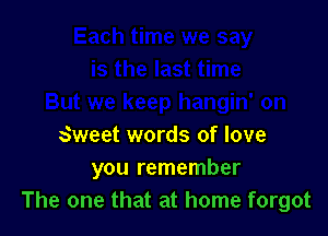 Sweet words of love
you remember
The one that at home forgot