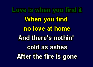 When you find
no love at home

And there's nothin'
cold as ashes
After the fire is gone