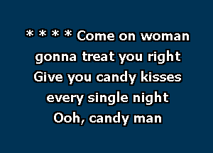 3k 3k 3k 3k Come on woman
gonna treat you right

Give you candy kisses
every single night
Ooh, candy man