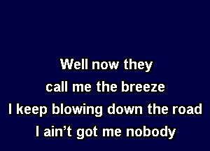 Well now they

call me the breeze
I keep blowing down the road
I aintt got me nobody