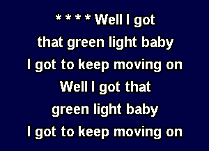 HMWelllgot
that green light baby
I got to keep moving on
Well I got that
green light baby

I got to keep moving on