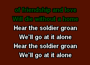 Hear the soldier groan

We'll go at it alone
Hear the soldier groan
Wer go at it alone