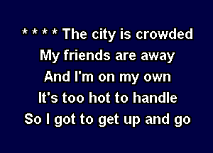 it ' 1' ik The city is crowded
My friends are away

And I'm on my own
It's too hot to handle
80 I got to get up and go