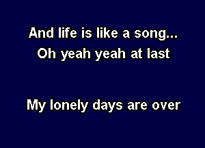 And life is like a song...
Oh yeah yeah at last

My lonely days are over