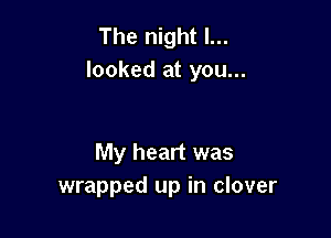 The night I...
looked at you...

My heart was
wrapped up in clover