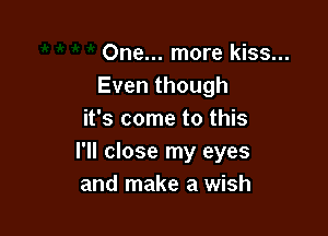 One... more kiss...
Even though

it's come to this
I'll close my eyes
and make a wish