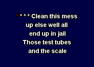 Clean this mess
up else well all

end up in jail
Those test tubes
and the scale
