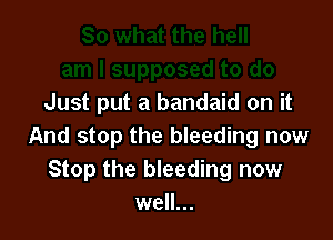 Just put a bandaid on it

And stop the bleeding now
Stop the bleeding now
well...