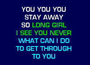 YOU YOU YOU
STAY AWAY
SO LONG GIRL
I SEE YOU NEVER
WHAT CAN I DO
TO GET THROUGH
TO YOU