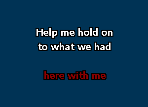 Help me hold on
to what we had