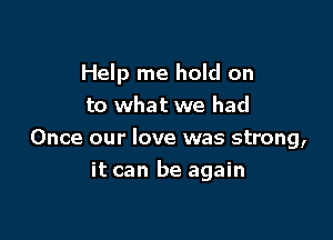 Help me hold on
to what we had
Once our love was strong,

it can be again