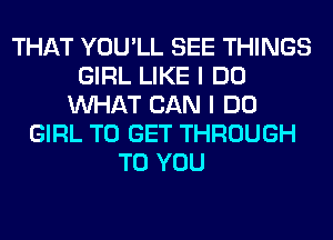 THAT YOU'LL SEE THINGS
GIRL LIKE I DO
WHAT CAN I DO
GIRL TO GET THROUGH
TO YOU