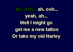 ah, ooh...
yeah, ah...
Well I might go

get me a new tattoo
Or take my old Harley
