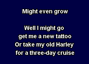 Might even grow

Well I might go
get me a new tattoo
Or take my old Harley
for a three-day cruise