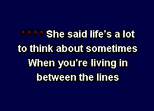 She said lifes a lot
to think about sometimes

When yowre living in
between the lines