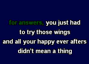 you just had
to try those wings

and all your happy ever afters
didnT mean a thing