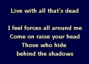 Live with all that's dead

I feel forces all around me
Come on raise your head
Those who hide
behind the shadows