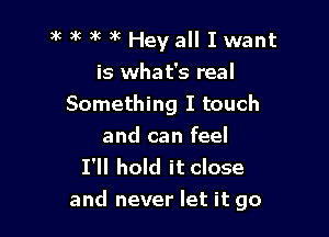 3k )k 3c 9k Hey all I want
is what's real
Something I touch
and can feel
I'll hold it close

and never let it go