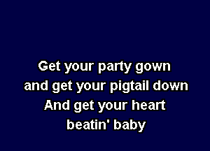 Get your party gown

and get your pigtail down
And get your heart
bea n'baby