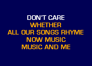 DON'T CARE
WHETHER
ALL OUR SONGS RHYME

NOW MUSIC
MUSIC AND ME