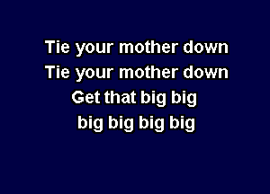 Tie your mother down
Tie your mother down

Get that big big
big big big big
