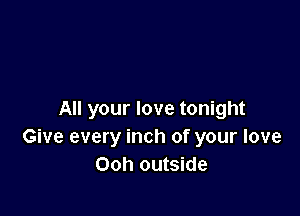 All your love tonight
Give every inch of your love
Ooh outside