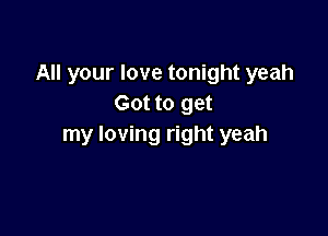 All your love tonight yeah
Got to get

my loving right yeah
