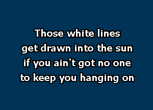 Those white lines
get drawn into the sun

if you ain't got no one
to keep you hanging on