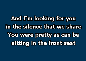 And I'm looking for you
in the silence that we share
You were pretty as can be

sitting in the front seat