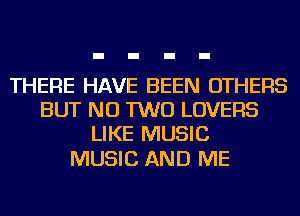 THERE HAVE BEEN OTHERS
BUT NO TWO LOVERS
LIKE MUSIC

MUSIC AND ME