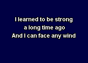 I learned to be strong
a long time ago

And I can face any wind
