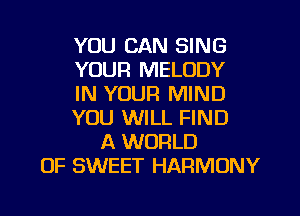 YOU CAN SING
YOUR MELODY
IN YOUR MIND
YOU WILL FIND
A WORLD
OF SWEET HARMONY