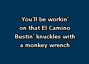 You'll be workin'
on that El Camino
Bustin' knuckles with

a monkey wrench