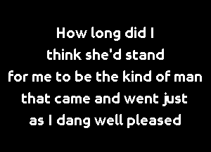 How long did I
think she'd stand
for me to be the kind of man
that came and went just
as l dang well pleased