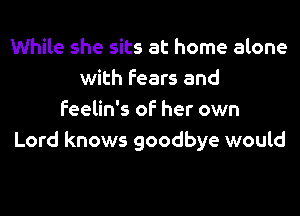 While she sits at home alone
with fears and
feelin's of her own
Lord knows goodbye would