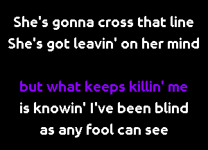 She's gonna cross that line
She's got leavin' on her mind

but what keeps killin' me
is knowin' I've been blind
as any fool can see