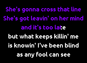 She's gonna cross that line
She's got leavin' on her mind
and it's too late
but what keeps killin' me
is knowin' I've been blind
as any fool can see