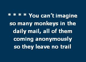 )k )k )k )k You can't imagine
so many monkeys in the
daily mail, all of them
coming anonymously
so they leave no trail