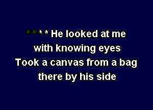 He looked at me
with knowing eyes

Took a canvas from a bag
there by his side