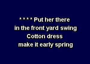 ' Put her there
in the front yard swing

Cotton dress
make it early spring