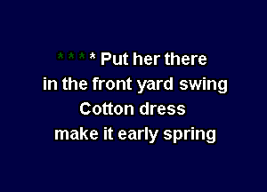 Put her there
in the front yard swing

Cotton dress
make it early spring