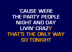 'CAUSE WERE
THE PARTY PEOPLE
NIGHT AND DAY
LIVIN' CRAZY
THAT'S THE ONLY WAY
SO TONIGHT