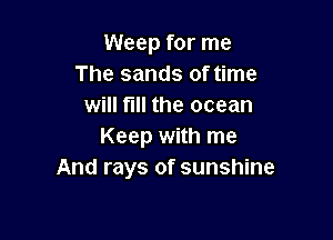 Weep for me
The sands of time
will fill the ocean

Keep with me
And rays of sunshine