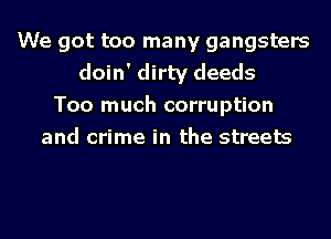We got too many gangsters
doin' dirty deeds
Too much corruption
and crime in the streets