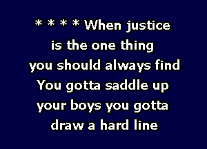 3k 3k 3k )K When justice
is the one thing
you should always find
You gotta saddle up
your boys you gotta

draw a hard line I