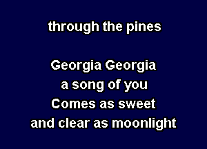 through the pines

Georgia Georgia
a song of you
Comes as sweet
and clear as moonlight
